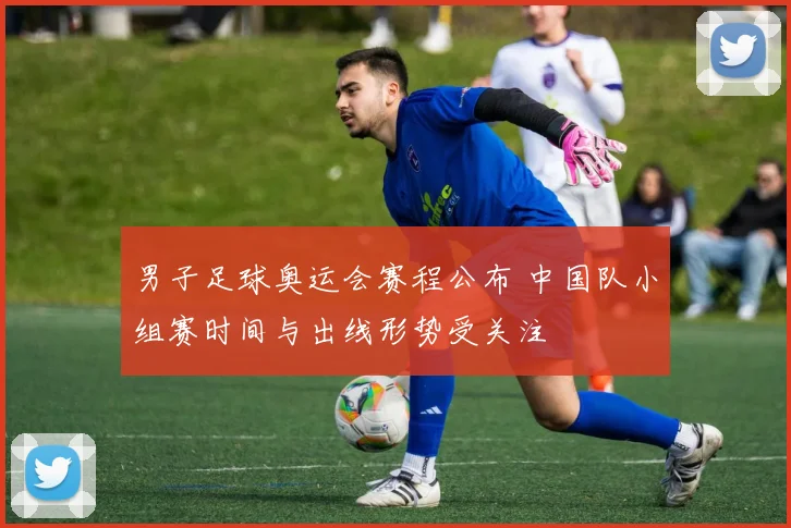 男子足球奥运会赛程公布 中国队小组赛时间与出线形势受关注