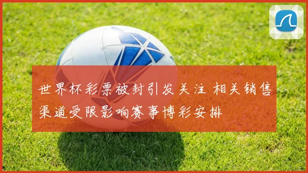世界杯彩票被封引发关注 相关销售渠道受限影响赛事博彩安排