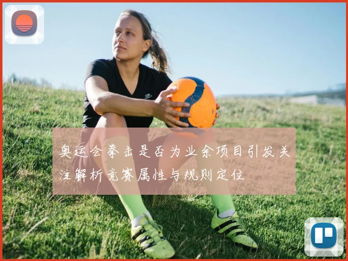 奥运会拳击是否为业余项目引发关注解析竞赛属性与规则定位