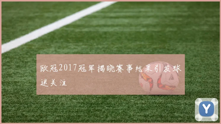 欧冠2017冠军揭晓赛事结果引发球迷关注