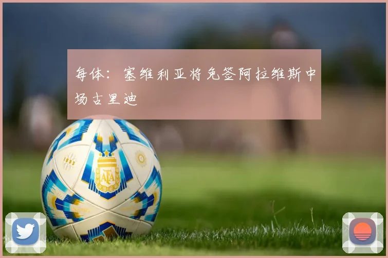 每体：塞维利亚将免签阿拉维斯中场古里迪