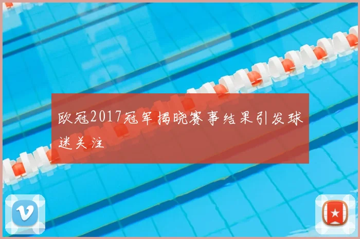 欧冠2017冠军揭晓赛事结果引发球迷关注