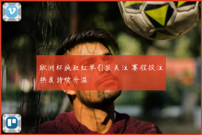 欧洲杯疯狂红单引发关注 赛程投注热度持续升温