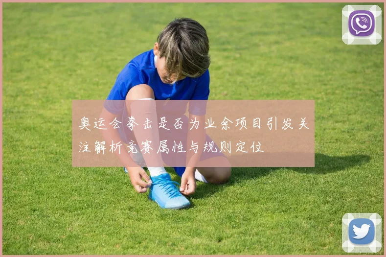 奥运会拳击是否为业余项目引发关注解析竞赛属性与规则定位